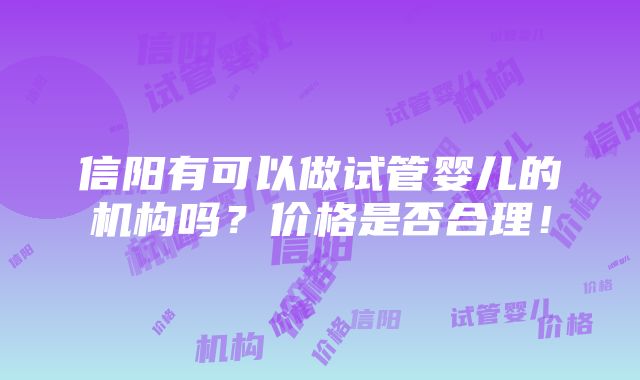 信阳有可以做试管婴儿的机构吗？价格是否合理！