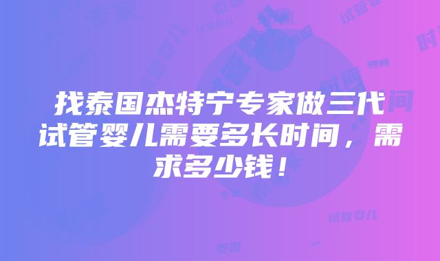 找泰国杰特宁专家做三代试管婴儿需要多长时间，需求多少钱！