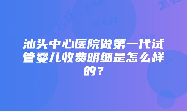 汕头中心医院做第一代试管婴儿收费明细是怎么样的？