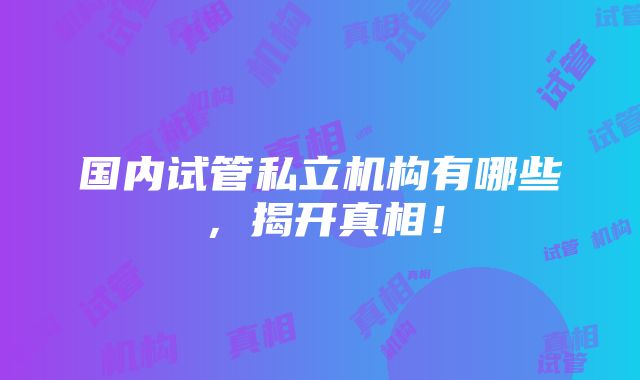 国内试管私立机构有哪些，揭开真相！