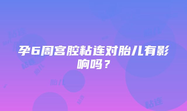 孕6周宫腔粘连对胎儿有影响吗？