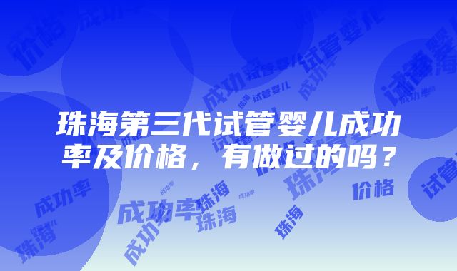 珠海第三代试管婴儿成功率及价格，有做过的吗？