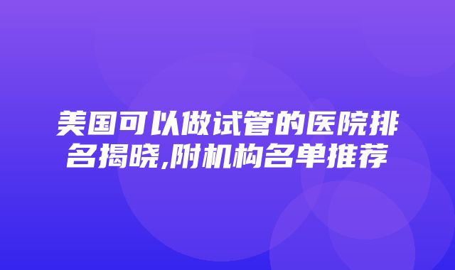 美国可以做试管的医院排名揭晓,附机构名单推荐