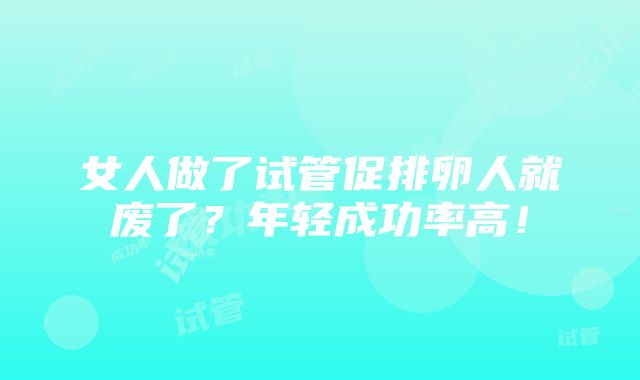 女人做了试管促排卵人就废了？年轻成功率高！