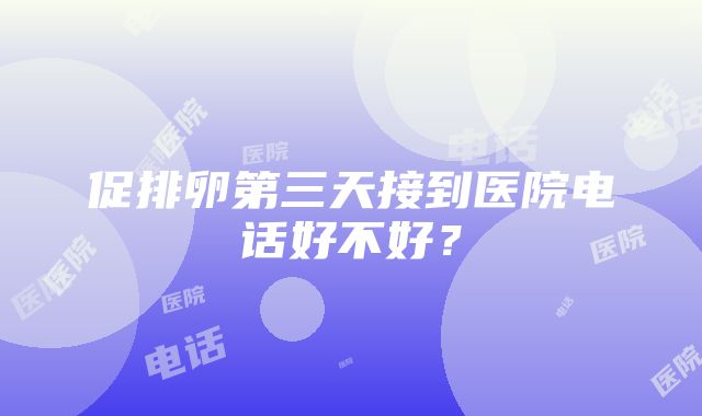 促排卵第三天接到医院电话好不好？