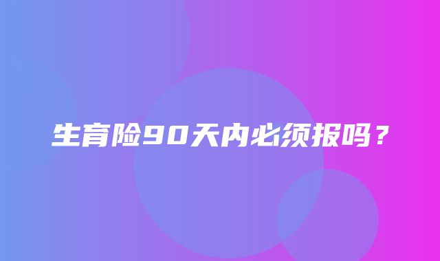 生育险90天内必须报吗？