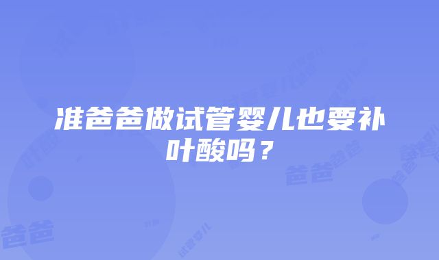 准爸爸做试管婴儿也要补叶酸吗？