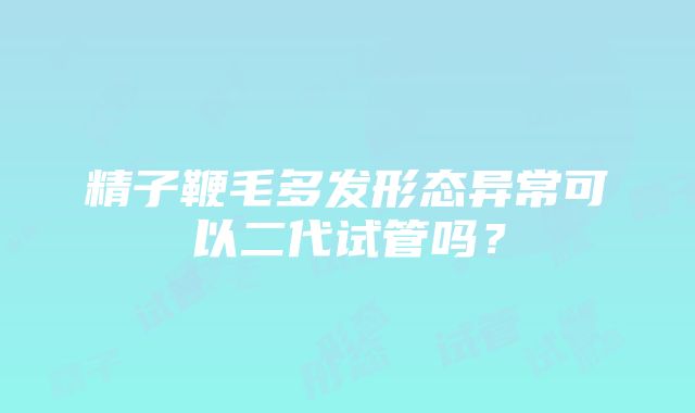 精子鞭毛多发形态异常可以二代试管吗？