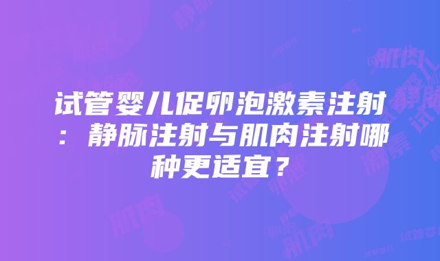 试管婴儿促卵泡激素注射：静脉注射与肌肉注射哪种更适宜？