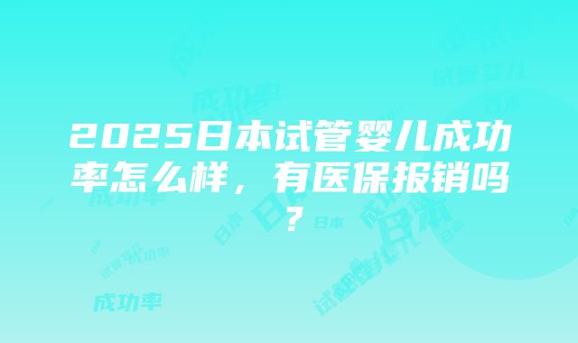 2025日本试管婴儿成功率怎么样，有医保报销吗？