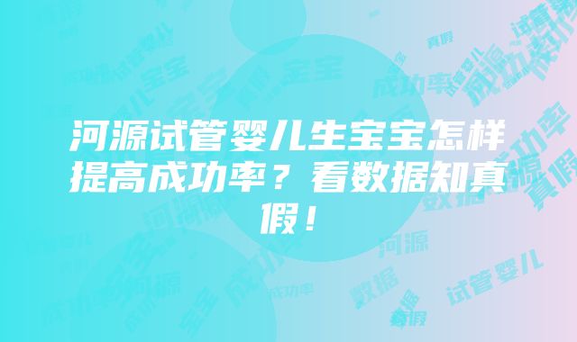 河源试管婴儿生宝宝怎样提高成功率？看数据知真假！