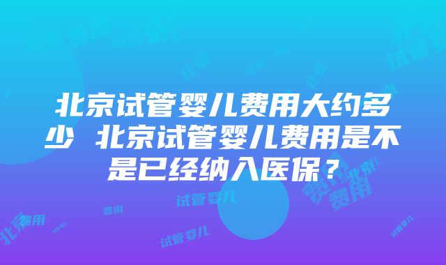 北京试管婴儿费用大约多少 北京试管婴儿费用是不是已经纳入医保？