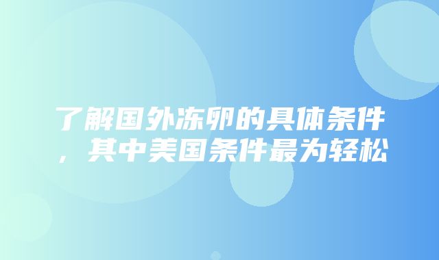 了解国外冻卵的具体条件，其中美国条件最为轻松