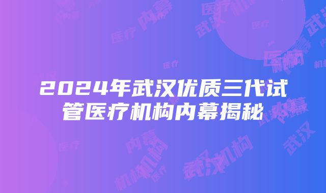 2024年武汉优质三代试管医疗机构内幕揭秘