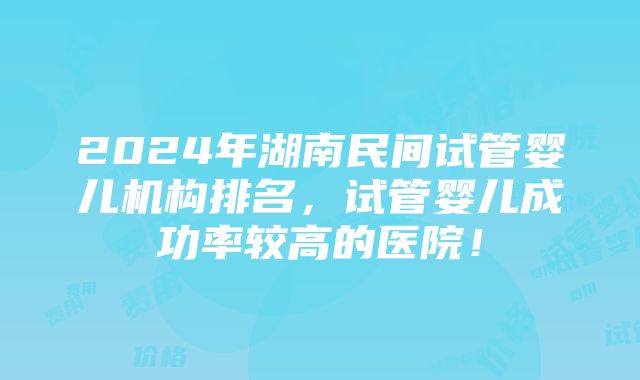 2024年湖南民间试管婴儿机构排名，试管婴儿成功率较高的医院！