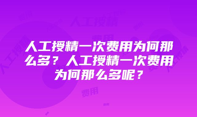 人工授精一次费用为何那么多？人工授精一次费用为何那么多呢？