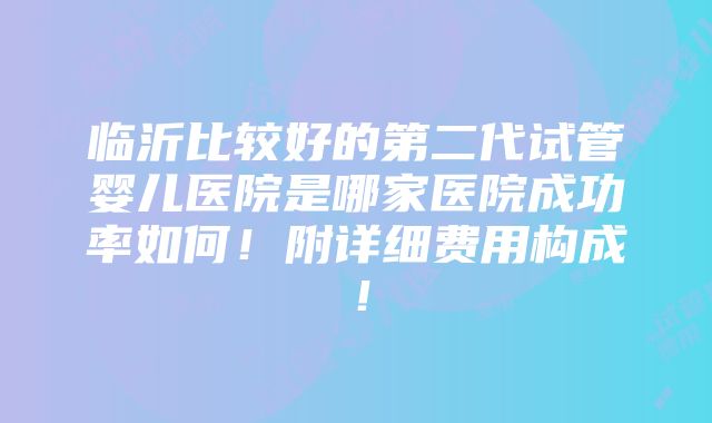 临沂比较好的第二代试管婴儿医院是哪家医院成功率如何！附详细费用构成！