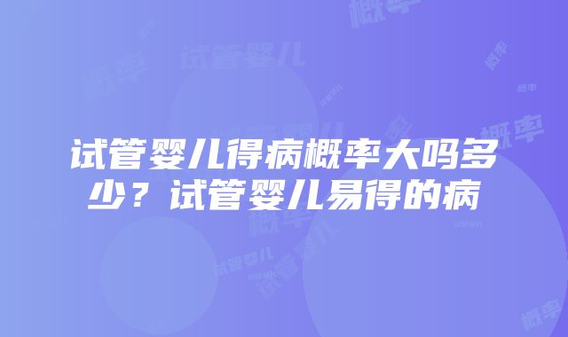 试管婴儿得病概率大吗多少？试管婴儿易得的病