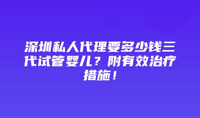 深圳私人代理要多少钱三代试管婴儿？附有效治疗措施！