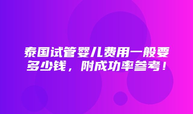 泰国试管婴儿费用一般要多少钱，附成功率参考！