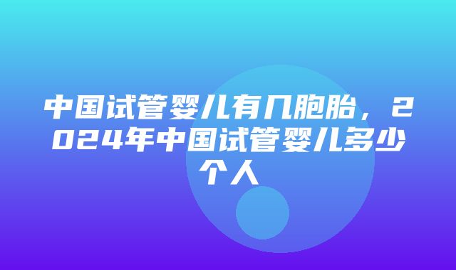 中国试管婴儿有几胞胎，2024年中国试管婴儿多少个人