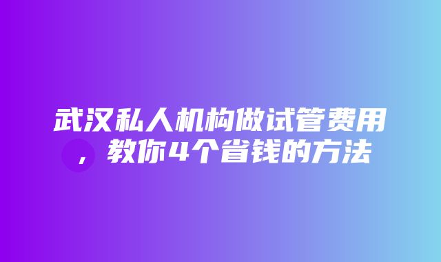 武汉私人机构做试管费用，教你4个省钱的方法