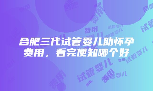 合肥三代试管婴儿助怀孕费用，看完便知哪个好