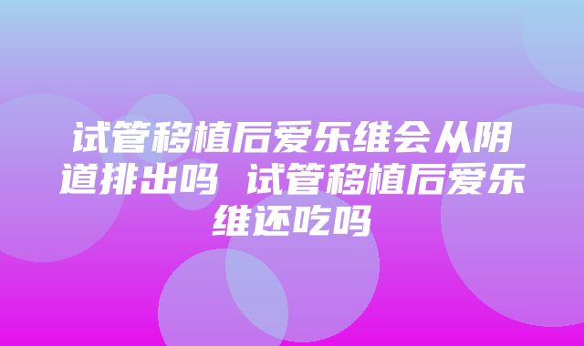 试管移植后爱乐维会从阴道排出吗 试管移植后爱乐维还吃吗