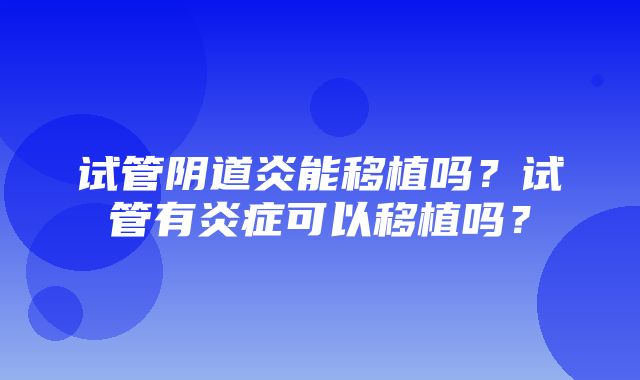 试管阴道炎能移植吗？试管有炎症可以移植吗？