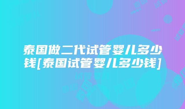 泰国做二代试管婴儿多少钱[泰国试管婴儿多少钱]