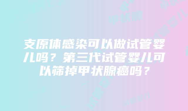 支原体感染可以做试管婴儿吗？第三代试管婴儿可以筛掉甲状腺癌吗？