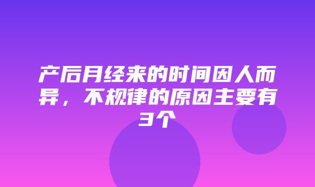 产后月经来的时间因人而异，不规律的原因主要有3个