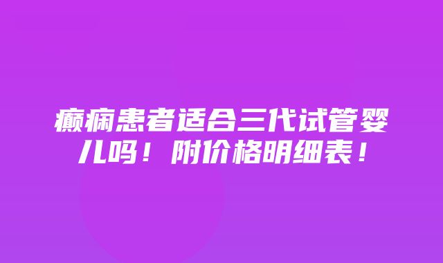 癫痫患者适合三代试管婴儿吗！附价格明细表！