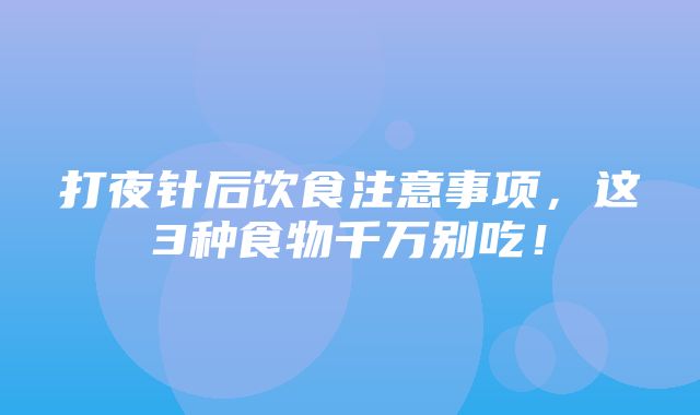 打夜针后饮食注意事项，这3种食物千万别吃！