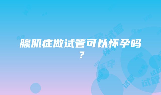 腺肌症做试管可以怀孕吗？