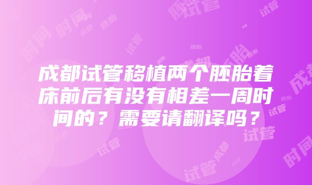 成都试管移植两个胚胎着床前后有没有相差一周时间的？需要请翻译吗？