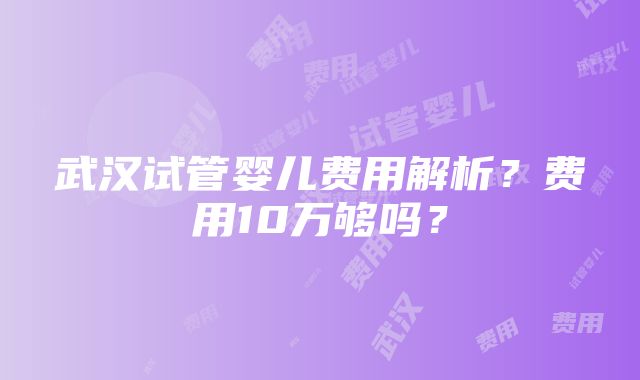 武汉试管婴儿费用解析？费用10万够吗？