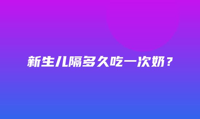 新生儿隔多久吃一次奶？