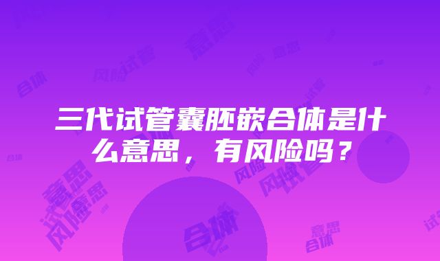 三代试管囊胚嵌合体是什么意思，有风险吗？