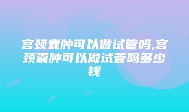 宫颈囊肿可以做试管吗,宫颈囊肿可以做试管吗多少钱