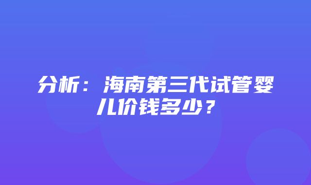 分析：海南第三代试管婴儿价钱多少？