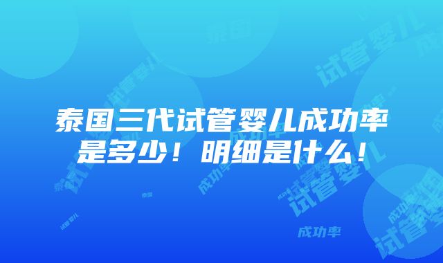 泰国三代试管婴儿成功率是多少！明细是什么！