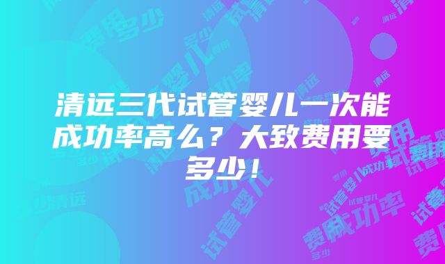 清远三代试管婴儿一次能成功率高么？大致费用要多少！