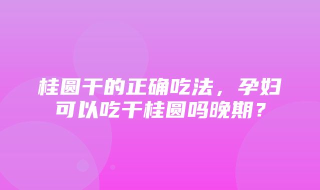 桂圆干的正确吃法，孕妇可以吃干桂圆吗晚期？