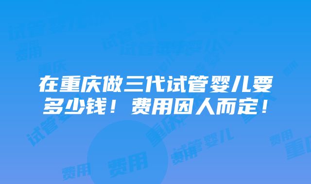 在重庆做三代试管婴儿要多少钱！费用因人而定！