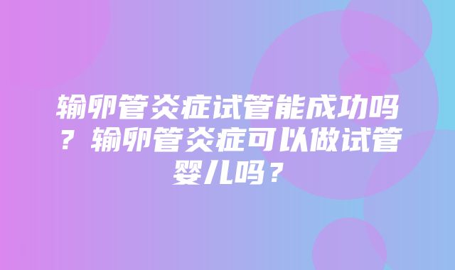 输卵管炎症试管能成功吗？输卵管炎症可以做试管婴儿吗？