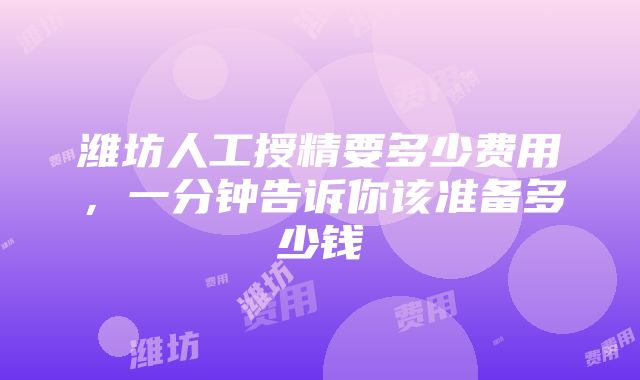 潍坊人工授精要多少费用，一分钟告诉你该准备多少钱