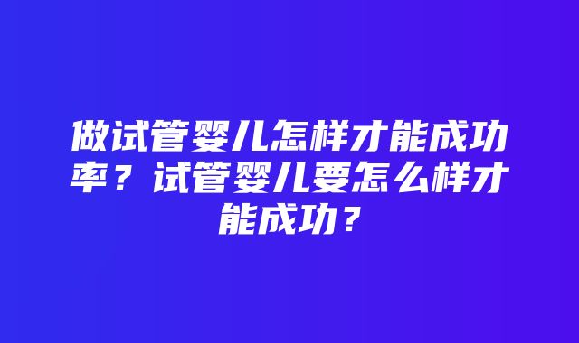 做试管婴儿怎样才能成功率？试管婴儿要怎么样才能成功？