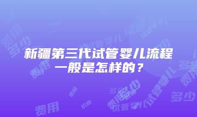 新疆第三代试管婴儿流程一般是怎样的？