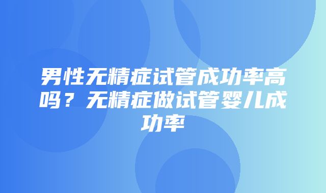 男性无精症试管成功率高吗？无精症做试管婴儿成功率